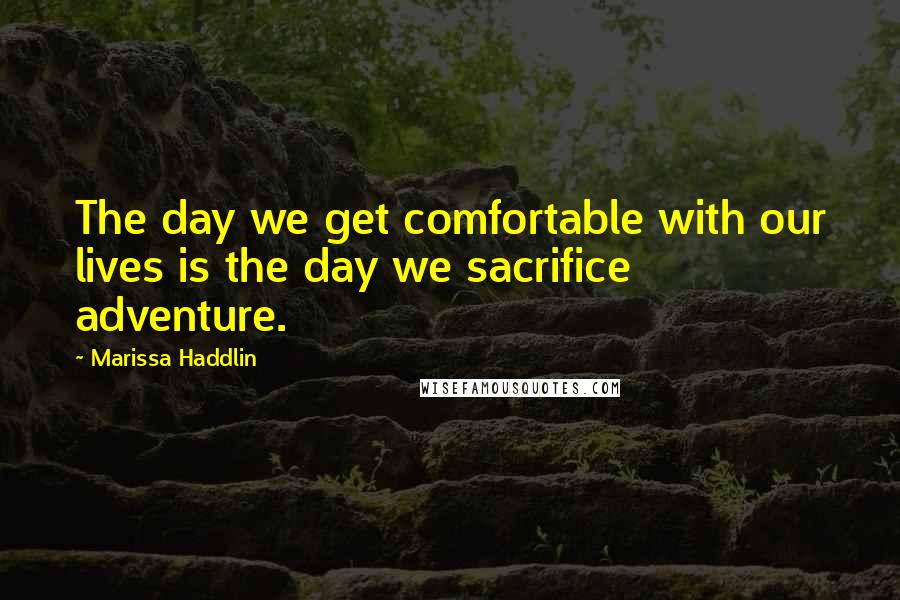 Marissa Haddlin Quotes: The day we get comfortable with our lives is the day we sacrifice adventure.