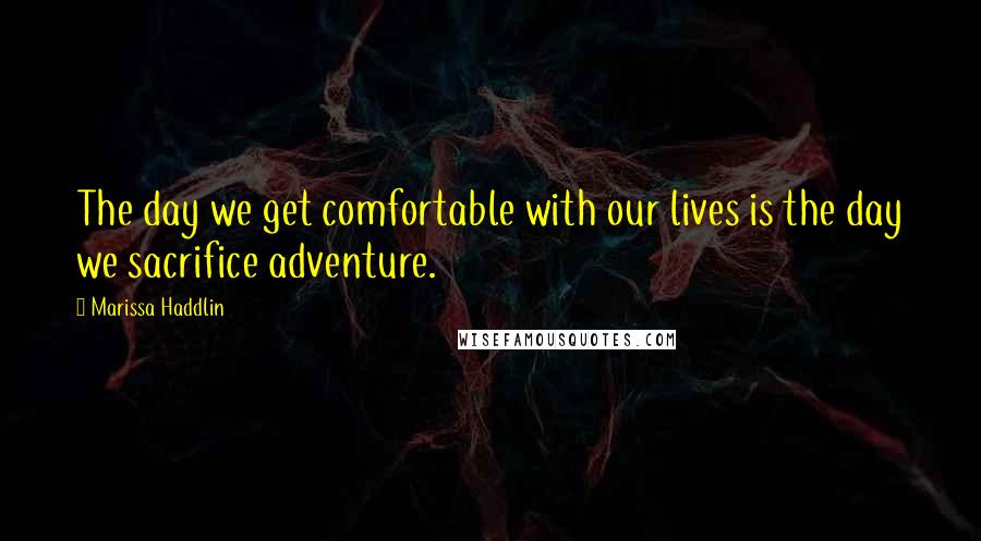 Marissa Haddlin Quotes: The day we get comfortable with our lives is the day we sacrifice adventure.