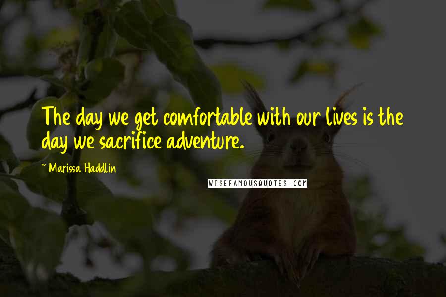 Marissa Haddlin Quotes: The day we get comfortable with our lives is the day we sacrifice adventure.