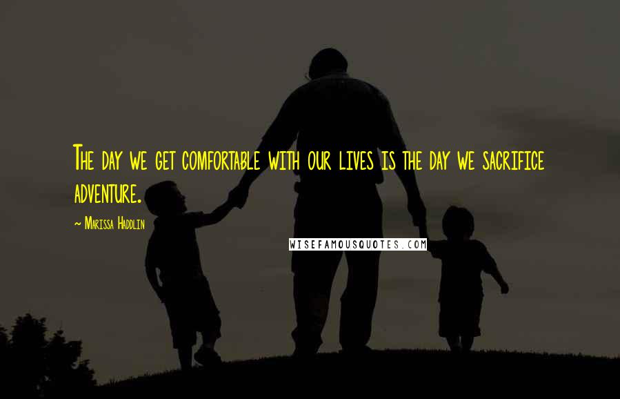 Marissa Haddlin Quotes: The day we get comfortable with our lives is the day we sacrifice adventure.