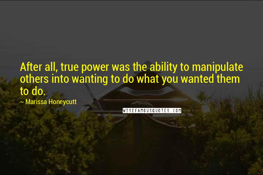 Marissa Honeycutt Quotes: After all, true power was the ability to manipulate others into wanting to do what you wanted them to do.