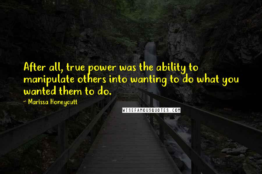 Marissa Honeycutt Quotes: After all, true power was the ability to manipulate others into wanting to do what you wanted them to do.