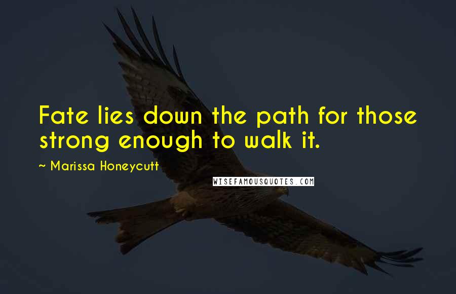 Marissa Honeycutt Quotes: Fate lies down the path for those strong enough to walk it.