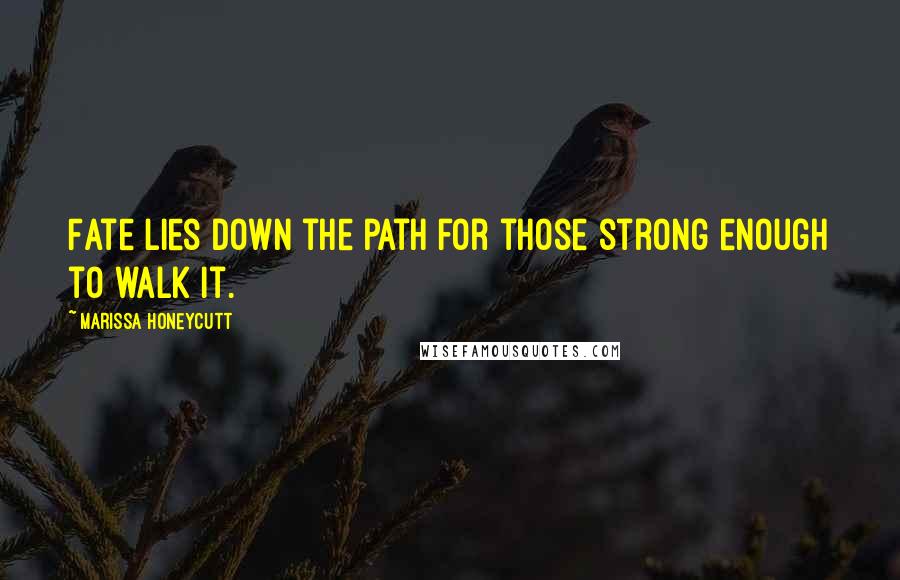 Marissa Honeycutt Quotes: Fate lies down the path for those strong enough to walk it.