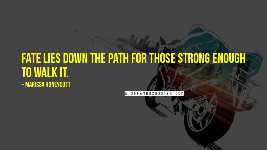 Marissa Honeycutt Quotes: Fate lies down the path for those strong enough to walk it.