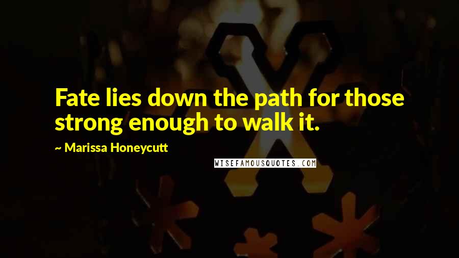 Marissa Honeycutt Quotes: Fate lies down the path for those strong enough to walk it.