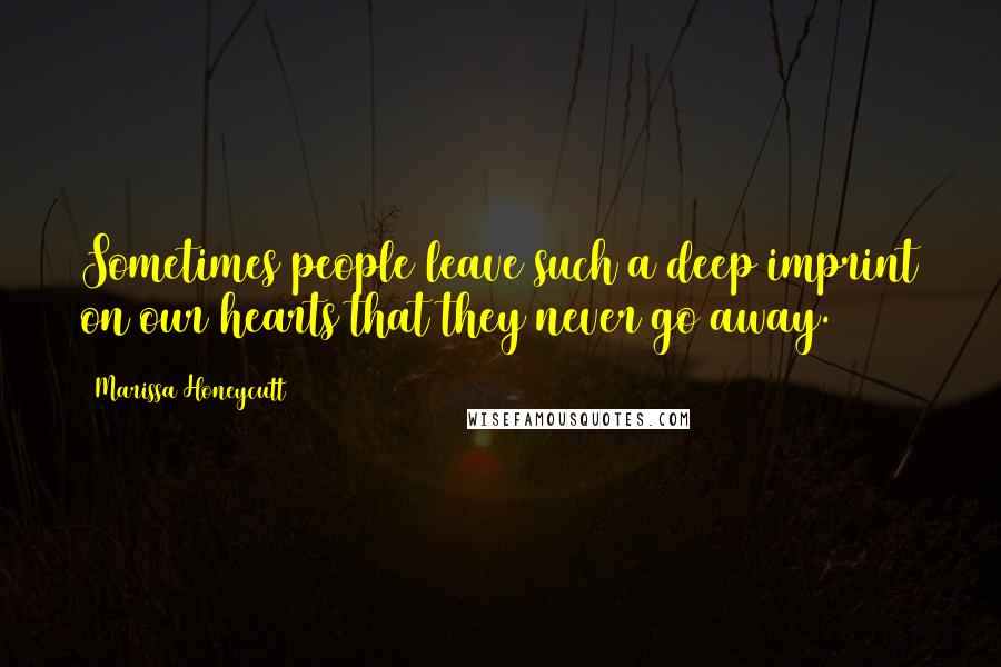 Marissa Honeycutt Quotes: Sometimes people leave such a deep imprint on our hearts that they never go away.