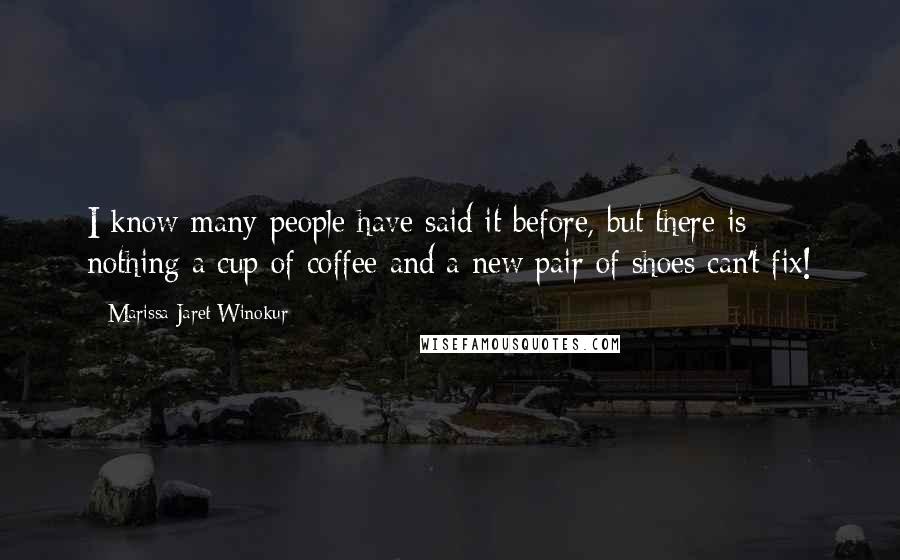 Marissa Jaret Winokur Quotes: I know many people have said it before, but there is nothing a cup of coffee and a new pair of shoes can't fix!