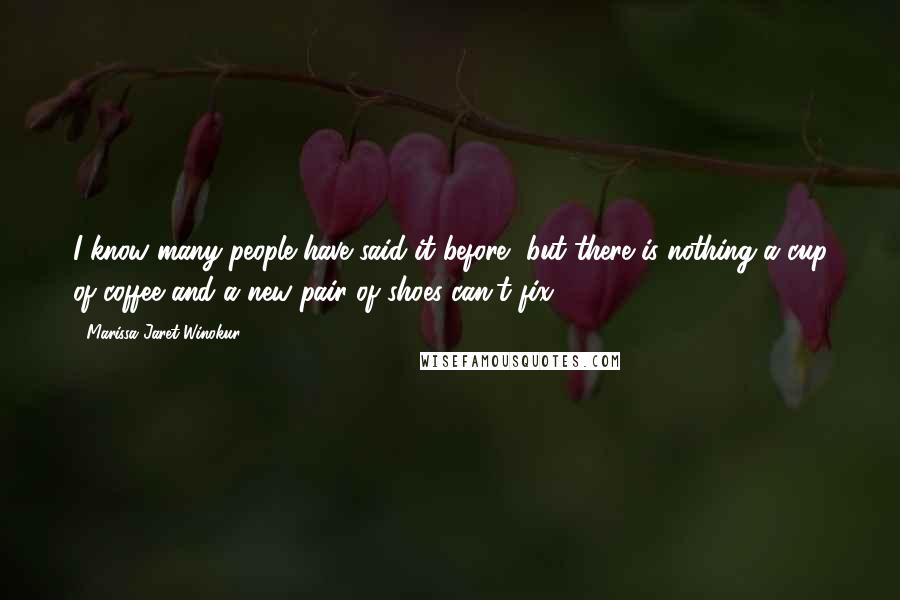 Marissa Jaret Winokur Quotes: I know many people have said it before, but there is nothing a cup of coffee and a new pair of shoes can't fix!