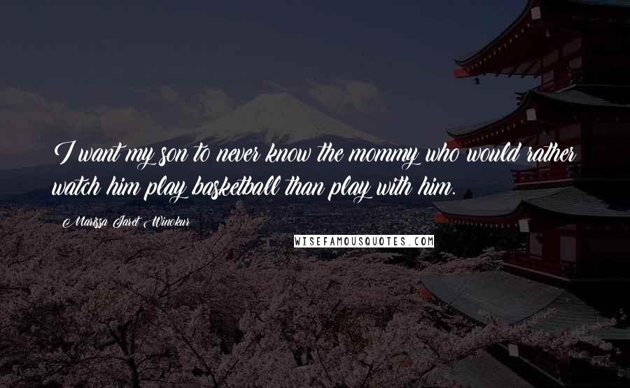 Marissa Jaret Winokur Quotes: I want my son to never know the mommy who would rather watch him play basketball than play with him.