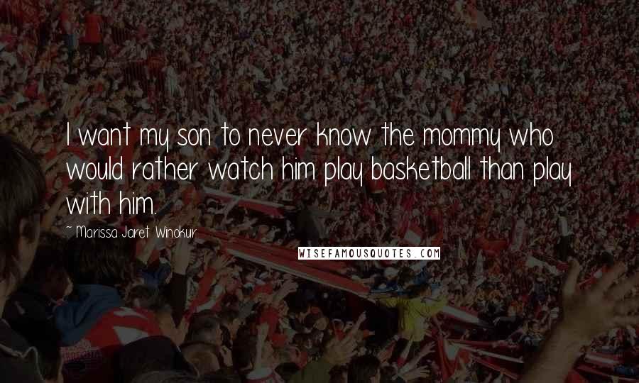 Marissa Jaret Winokur Quotes: I want my son to never know the mommy who would rather watch him play basketball than play with him.