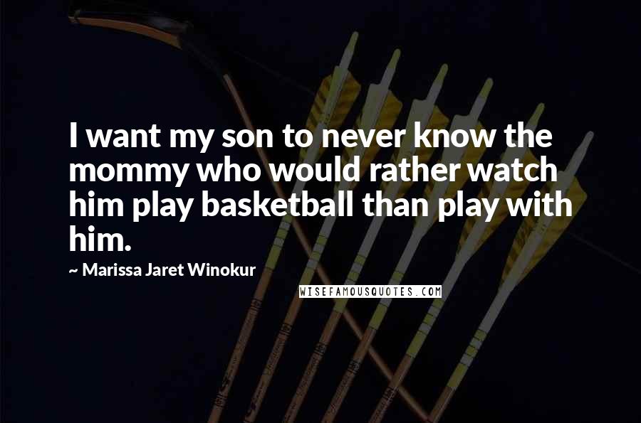 Marissa Jaret Winokur Quotes: I want my son to never know the mommy who would rather watch him play basketball than play with him.