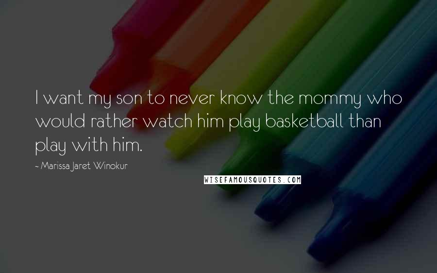 Marissa Jaret Winokur Quotes: I want my son to never know the mommy who would rather watch him play basketball than play with him.