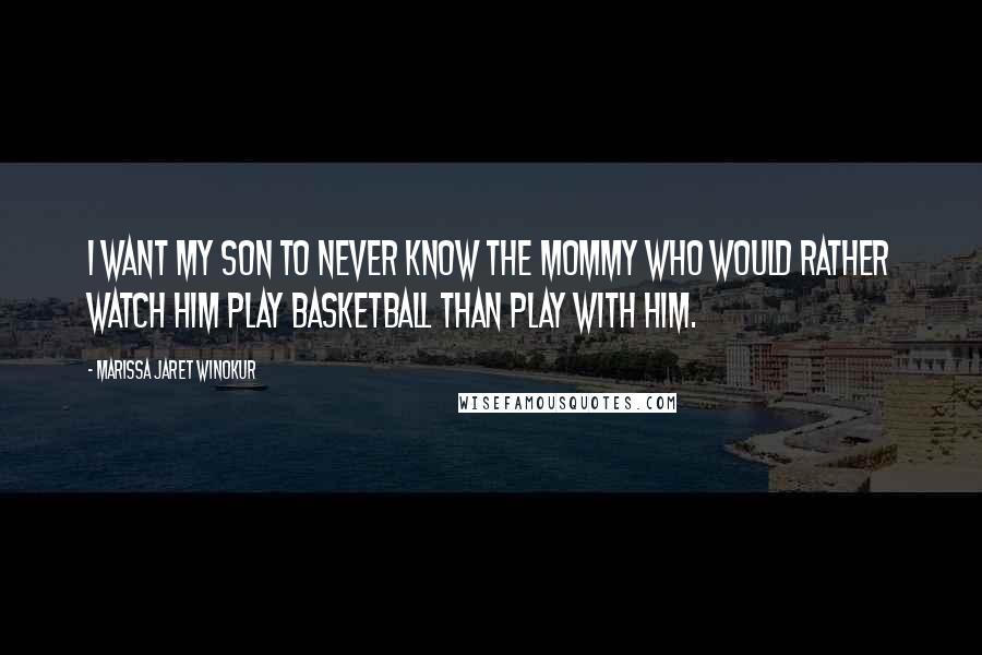 Marissa Jaret Winokur Quotes: I want my son to never know the mommy who would rather watch him play basketball than play with him.