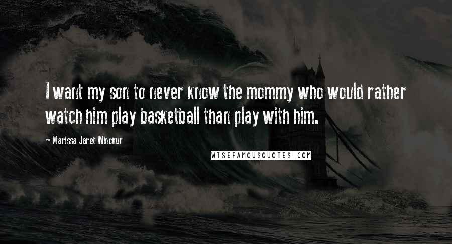 Marissa Jaret Winokur Quotes: I want my son to never know the mommy who would rather watch him play basketball than play with him.