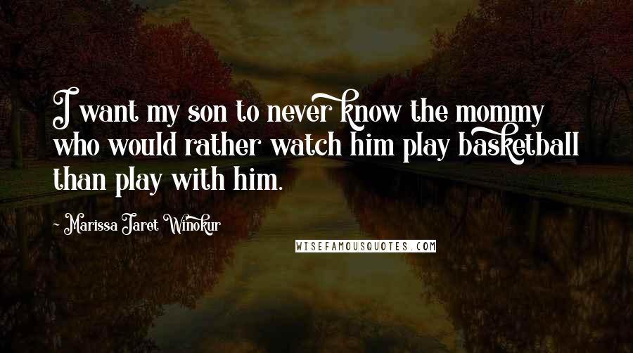 Marissa Jaret Winokur Quotes: I want my son to never know the mommy who would rather watch him play basketball than play with him.
