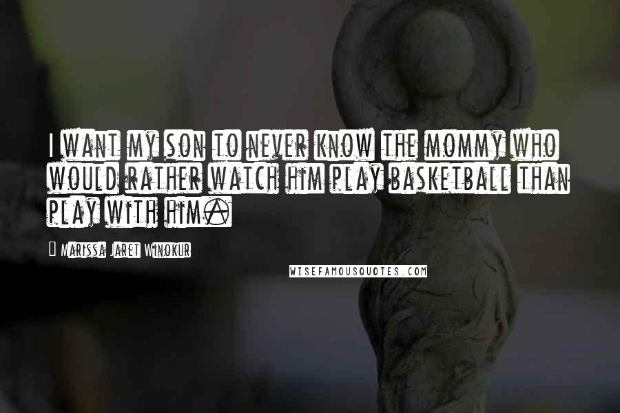 Marissa Jaret Winokur Quotes: I want my son to never know the mommy who would rather watch him play basketball than play with him.