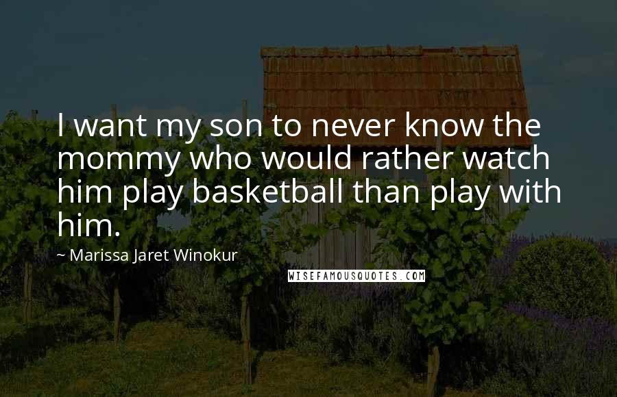 Marissa Jaret Winokur Quotes: I want my son to never know the mommy who would rather watch him play basketball than play with him.