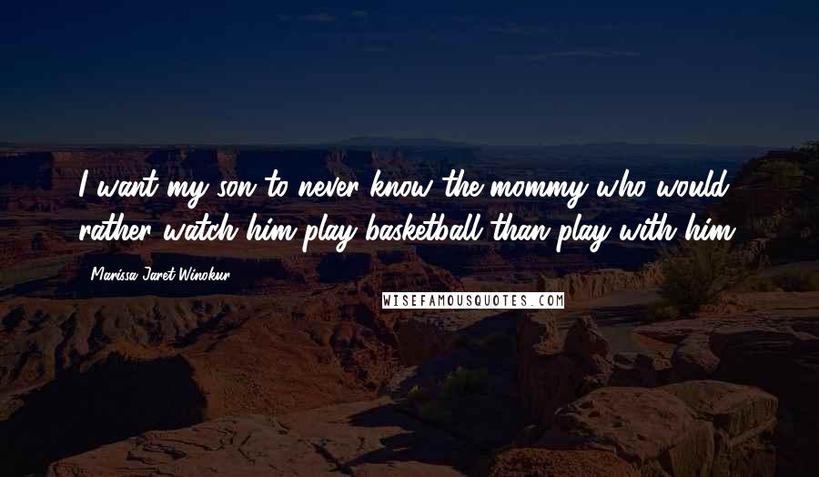 Marissa Jaret Winokur Quotes: I want my son to never know the mommy who would rather watch him play basketball than play with him.