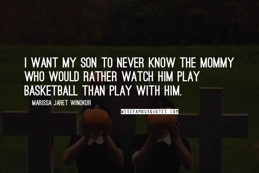 Marissa Jaret Winokur Quotes: I want my son to never know the mommy who would rather watch him play basketball than play with him.