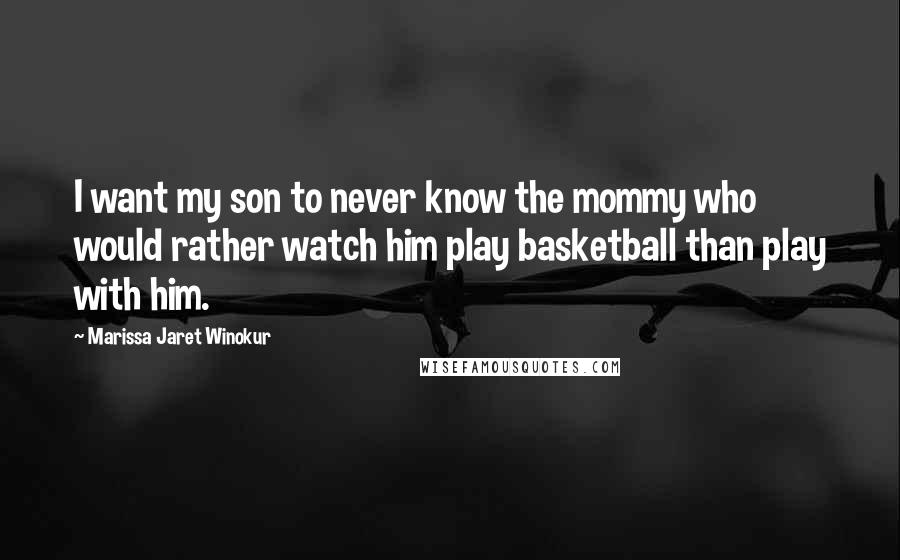 Marissa Jaret Winokur Quotes: I want my son to never know the mommy who would rather watch him play basketball than play with him.