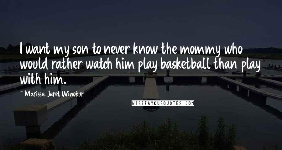 Marissa Jaret Winokur Quotes: I want my son to never know the mommy who would rather watch him play basketball than play with him.