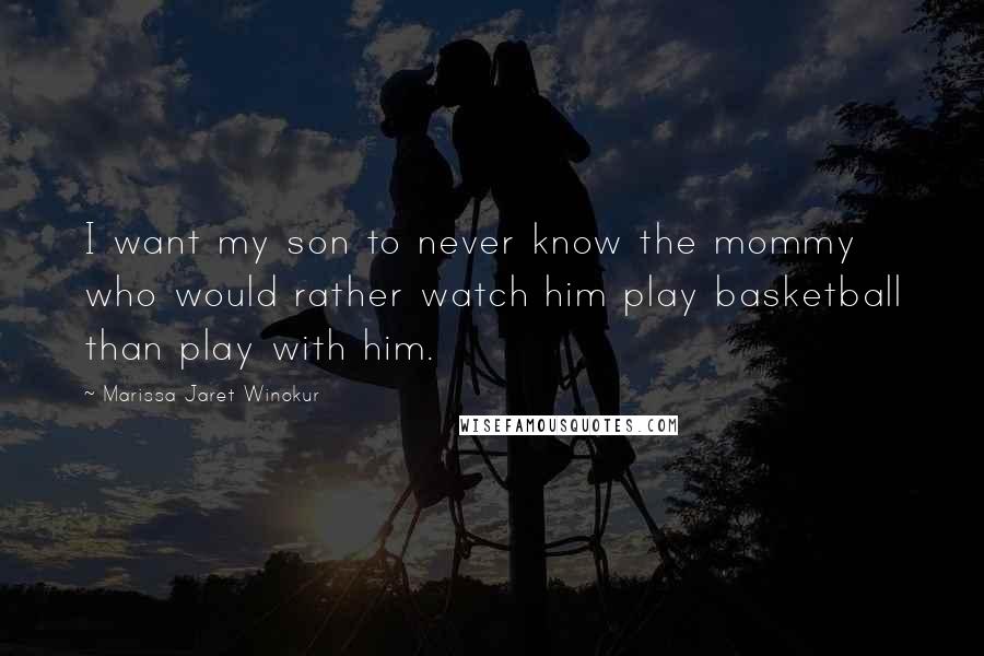 Marissa Jaret Winokur Quotes: I want my son to never know the mommy who would rather watch him play basketball than play with him.