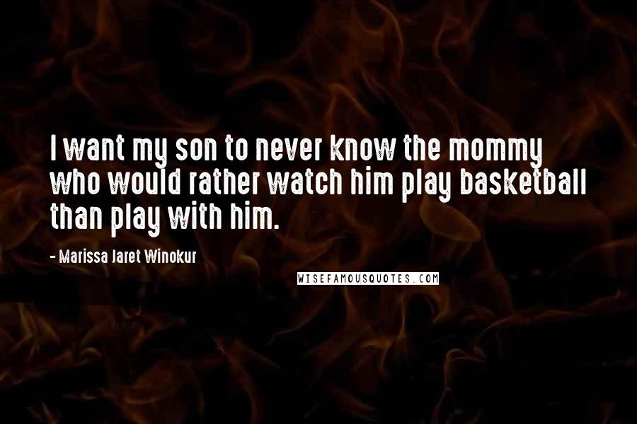 Marissa Jaret Winokur Quotes: I want my son to never know the mommy who would rather watch him play basketball than play with him.