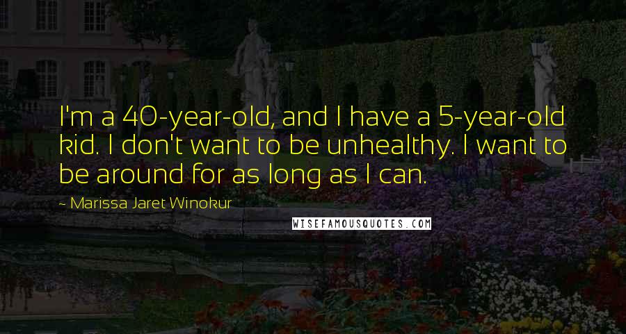 Marissa Jaret Winokur Quotes: I'm a 40-year-old, and I have a 5-year-old kid. I don't want to be unhealthy. I want to be around for as long as I can.