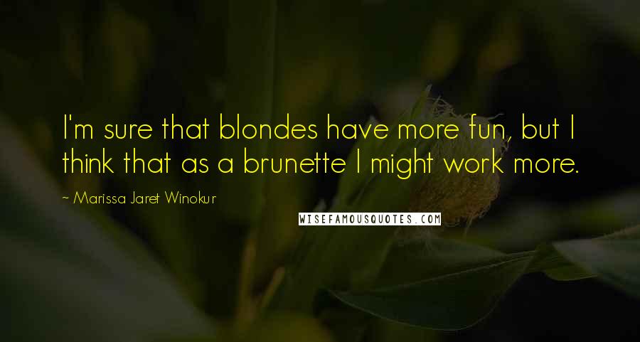 Marissa Jaret Winokur Quotes: I'm sure that blondes have more fun, but I think that as a brunette I might work more.