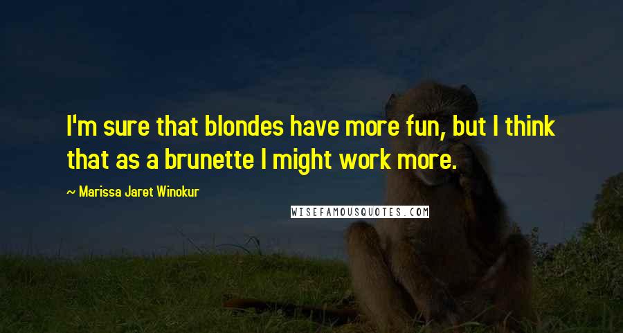 Marissa Jaret Winokur Quotes: I'm sure that blondes have more fun, but I think that as a brunette I might work more.