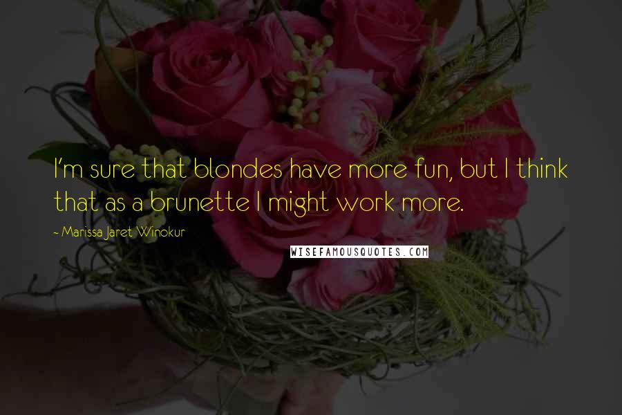 Marissa Jaret Winokur Quotes: I'm sure that blondes have more fun, but I think that as a brunette I might work more.