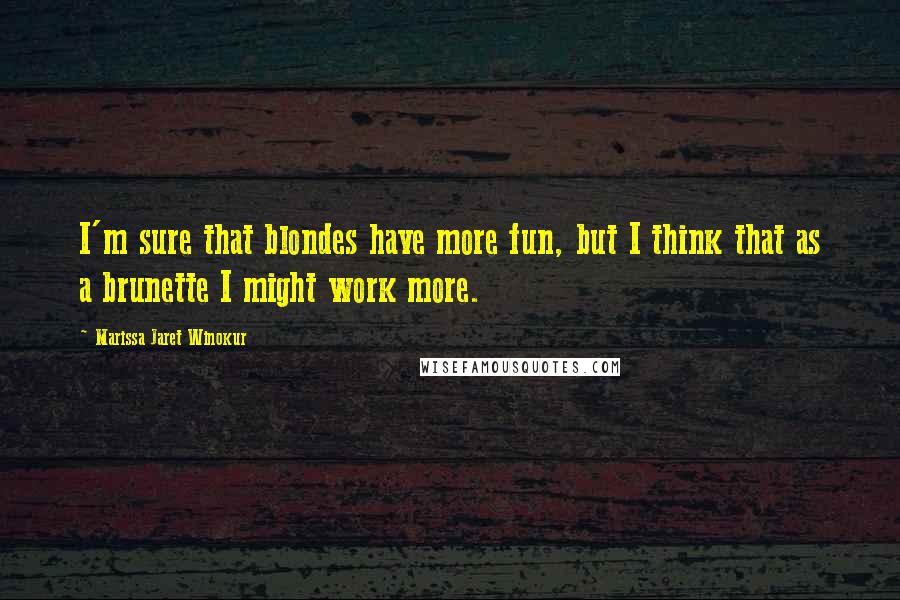 Marissa Jaret Winokur Quotes: I'm sure that blondes have more fun, but I think that as a brunette I might work more.