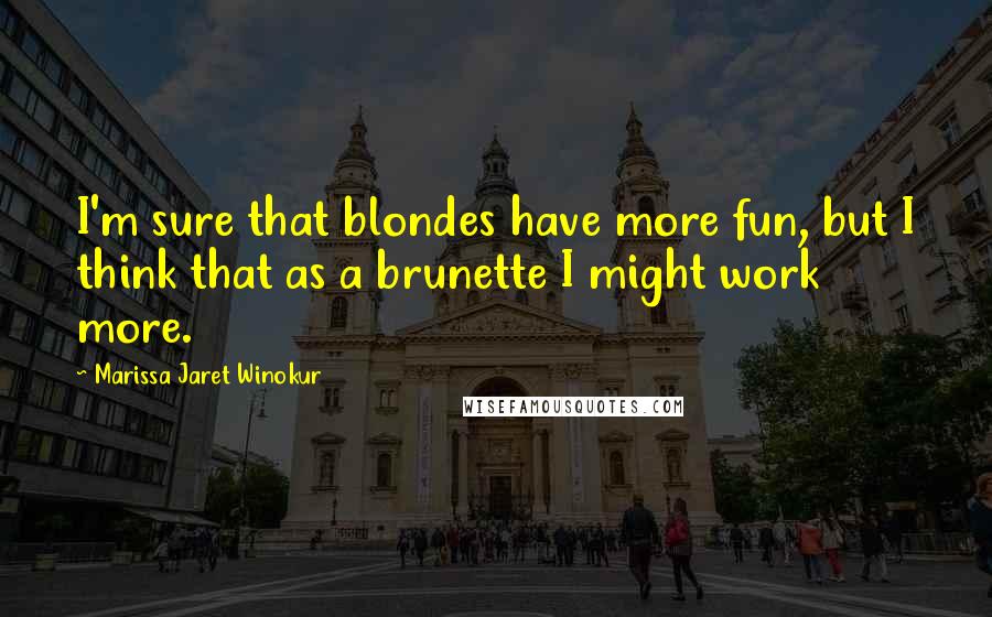 Marissa Jaret Winokur Quotes: I'm sure that blondes have more fun, but I think that as a brunette I might work more.