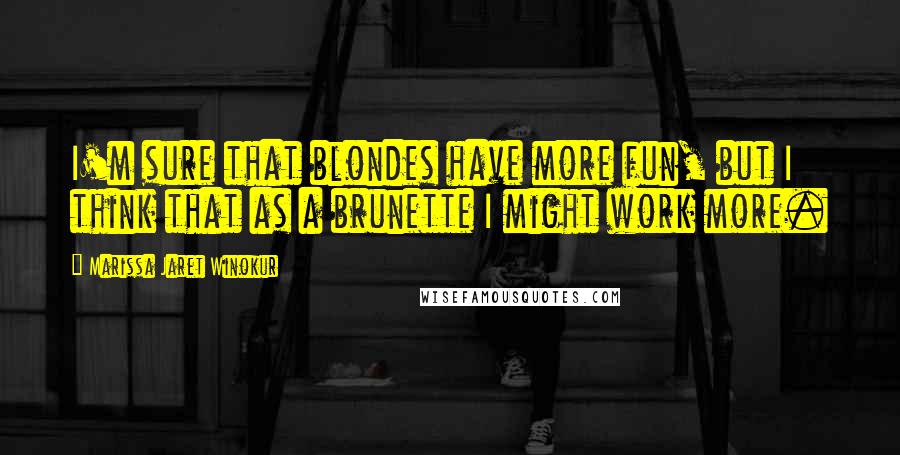 Marissa Jaret Winokur Quotes: I'm sure that blondes have more fun, but I think that as a brunette I might work more.