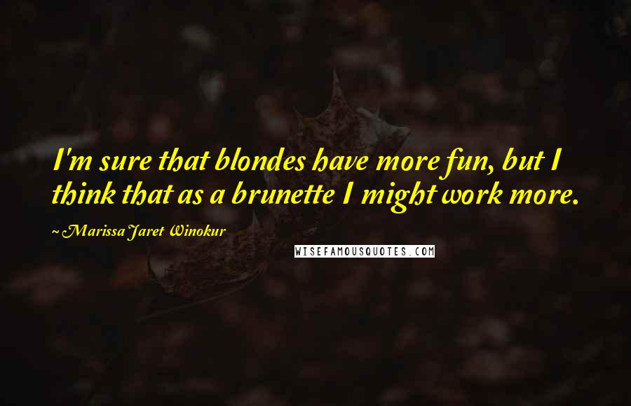 Marissa Jaret Winokur Quotes: I'm sure that blondes have more fun, but I think that as a brunette I might work more.