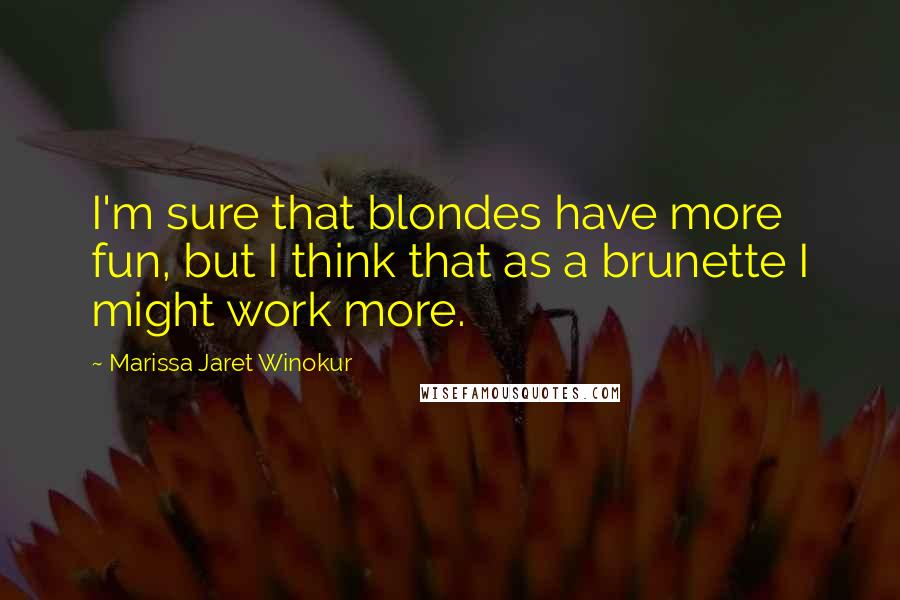 Marissa Jaret Winokur Quotes: I'm sure that blondes have more fun, but I think that as a brunette I might work more.