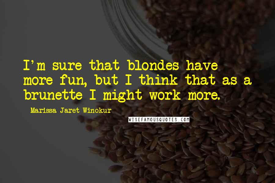 Marissa Jaret Winokur Quotes: I'm sure that blondes have more fun, but I think that as a brunette I might work more.