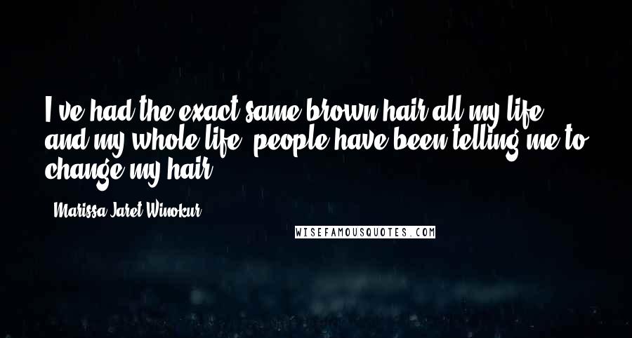 Marissa Jaret Winokur Quotes: I've had the exact same brown hair all my life, and my whole life, people have been telling me to change my hair.