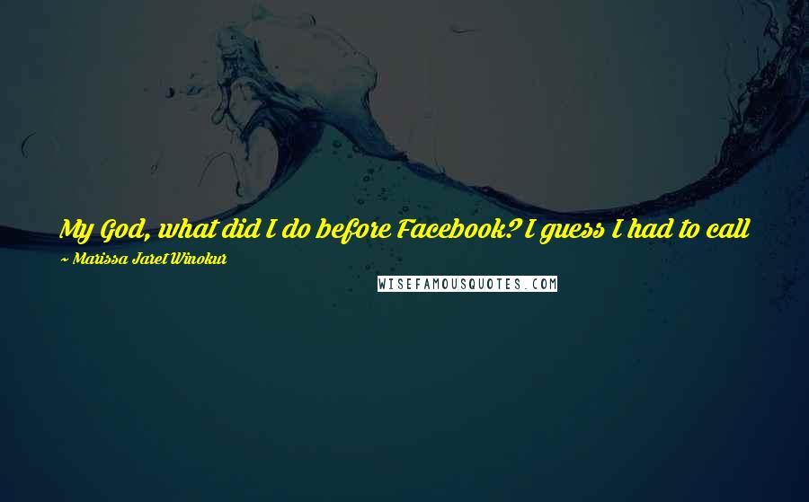 Marissa Jaret Winokur Quotes: My God, what did I do before Facebook? I guess I had to call people and see how they're doing! Now I can just read a post and call when in trouble.