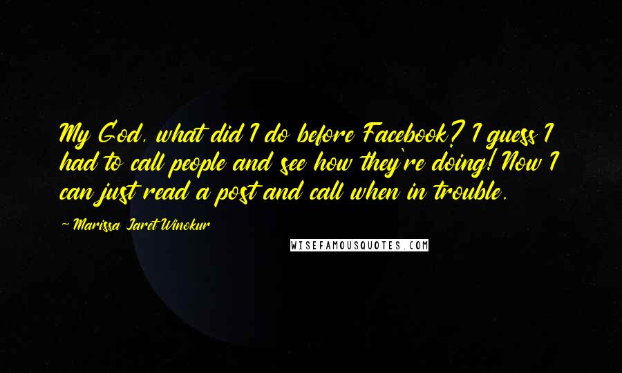 Marissa Jaret Winokur Quotes: My God, what did I do before Facebook? I guess I had to call people and see how they're doing! Now I can just read a post and call when in trouble.