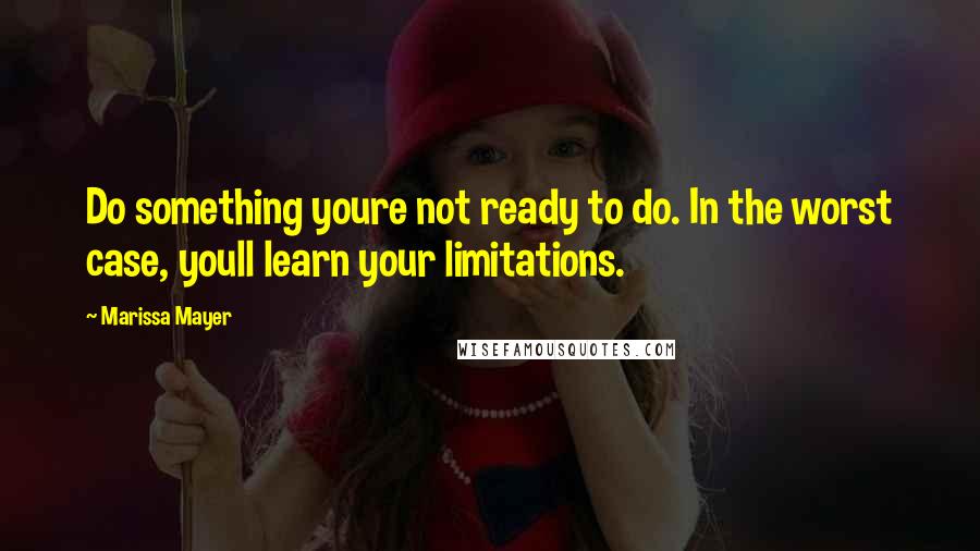 Marissa Mayer Quotes: Do something youre not ready to do. In the worst case, youll learn your limitations.