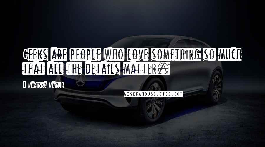 Marissa Mayer Quotes: Geeks are people who love something so much that all the details matter.