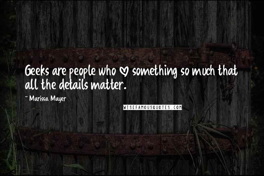 Marissa Mayer Quotes: Geeks are people who love something so much that all the details matter.