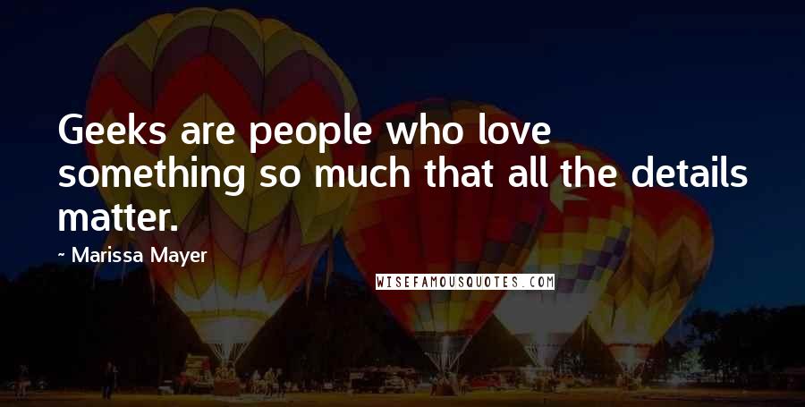 Marissa Mayer Quotes: Geeks are people who love something so much that all the details matter.