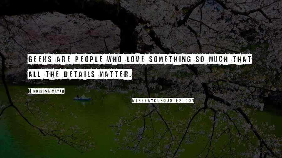 Marissa Mayer Quotes: Geeks are people who love something so much that all the details matter.