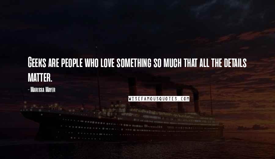 Marissa Mayer Quotes: Geeks are people who love something so much that all the details matter.