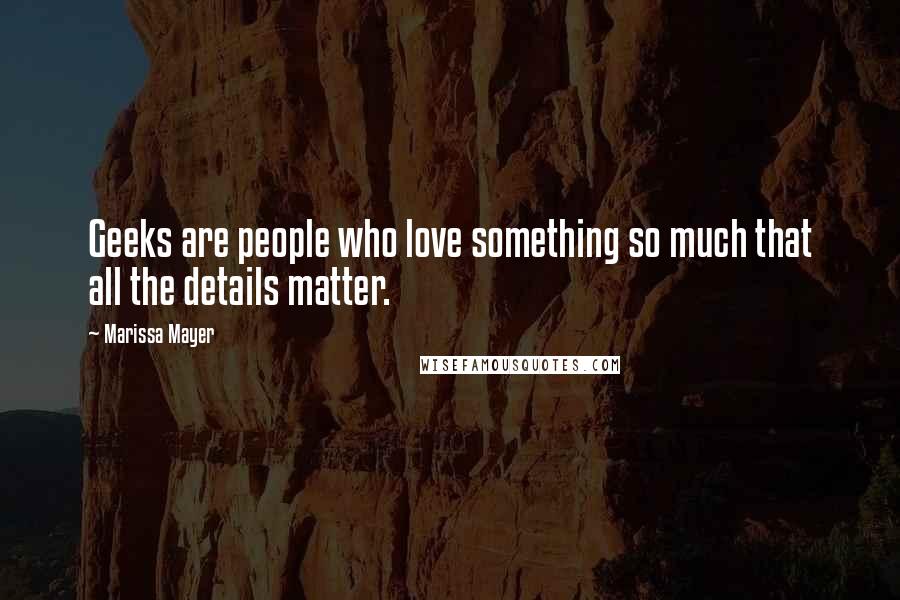 Marissa Mayer Quotes: Geeks are people who love something so much that all the details matter.