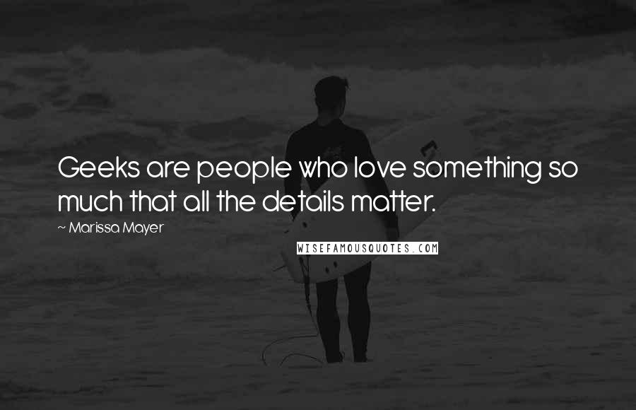 Marissa Mayer Quotes: Geeks are people who love something so much that all the details matter.