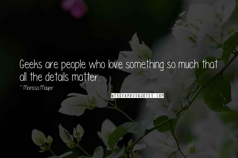 Marissa Mayer Quotes: Geeks are people who love something so much that all the details matter.
